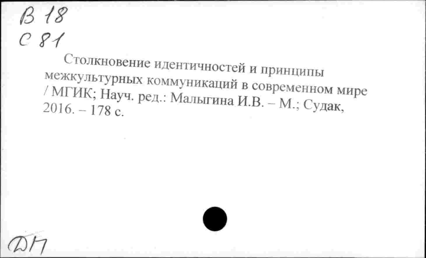 ﻿Столкновение идентичностей и принципы межкультурных коммуникаций в современном мире / МГИК; Науч, ред.: Малыгина И.В. - М.; Судак, 2016.- 178 с.